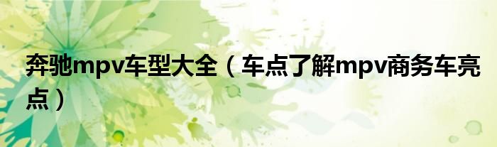 奔驰mpv车型大全（车点了解mpv商务车亮点）