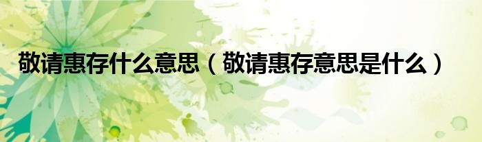 敬请惠存什么意思（敬请惠存意思是什么）
