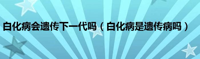 白化病会遗传下一代吗（白化病是遗传病吗）
