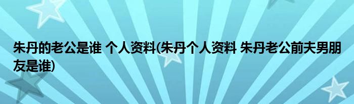 朱丹的老公是谁 个人资料(朱丹个人资料 朱丹老公前夫男朋友是谁)