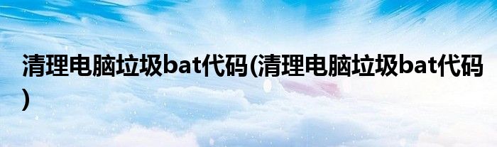 清理电脑垃圾bat代码(清理电脑垃圾bat代码)
