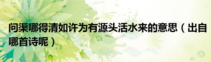 问渠哪得清如许为有源头活水来的意思（出自哪首诗呢）