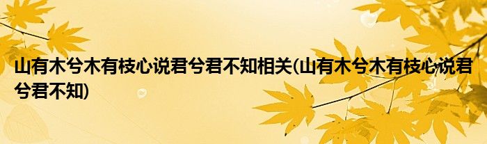 山有木兮木有枝心说君兮君不知相关(山有木兮木有枝心说君兮君不知)