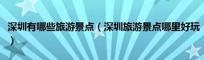 深圳有哪些旅游景点（深圳旅游景点哪里好玩）