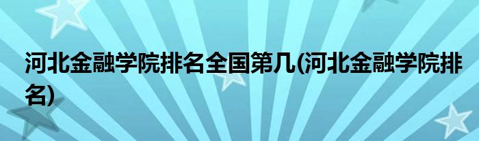 河北金融学院排名全国第几(河北金融学院排名)