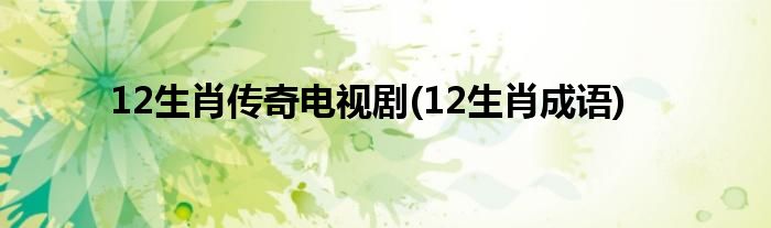 12生肖传奇电视剧(12生肖成语)