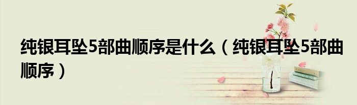 纯银耳坠5部曲顺序是什么（纯银耳坠5部曲顺序）