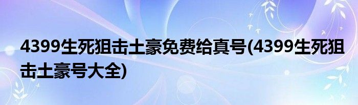 4399生死狙击土豪免费给真号(4399生死狙击土豪号大全)