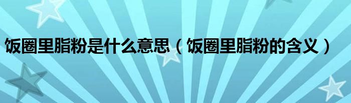 饭圈里脂粉是什么意思（饭圈里脂粉的含义）