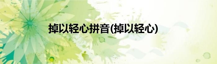掉以轻心拼音(掉以轻心)