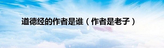 道德经的作者是谁（作者是老子）