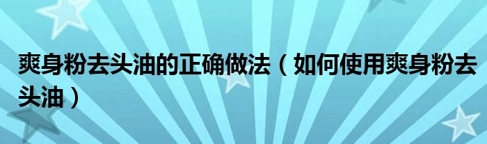 爽身粉去头油的正确做法（如何使用爽身粉去头油）