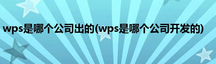 wps是哪个公司出的(wps是哪个公司开发的)