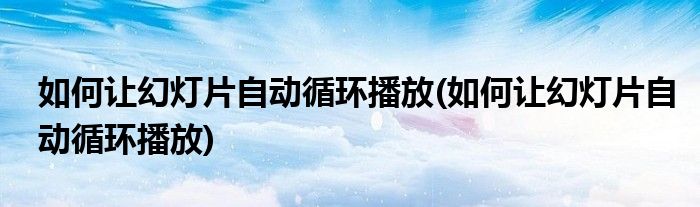 如何让幻灯片自动循环播放(如何让幻灯片自动循环播放)