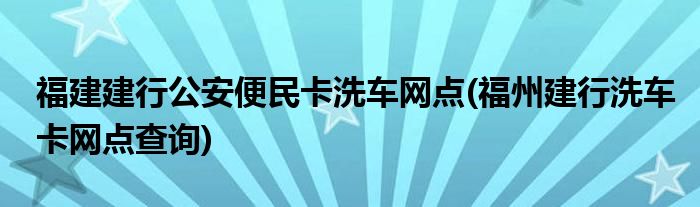 福建建行公安便民卡洗车网点(福州建行洗车卡网点查询)