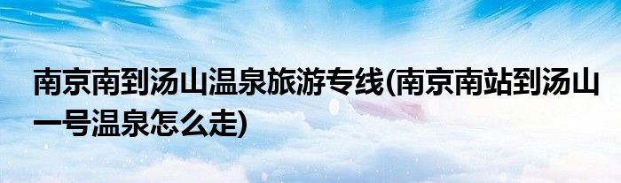 南京南到汤山温泉旅游专线(南京南站到汤山一号温泉怎么走)