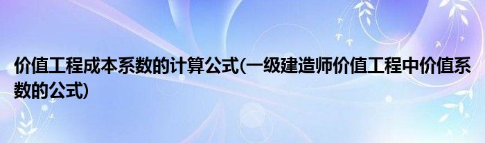 价值工程成本系数的计算公式(一级建造师价值工程中价值系数的公式)