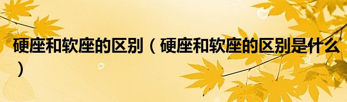 硬座和软座的区别（硬座和软座的区别是什么）