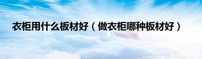 衣柜用什么板材好（做衣柜哪种板材好）