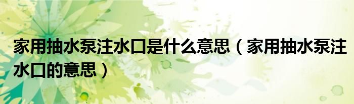 家用抽水泵注水口是什么意思（家用抽水泵注水口的意思）