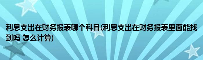 利息支出在财务报表哪个科目(利息支出在财务报表里面能找到吗 怎么计算)