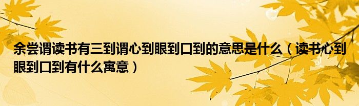 余尝谓读书有三到谓心到眼到口到的意思是什么（读书心到眼到口到有什么寓意）