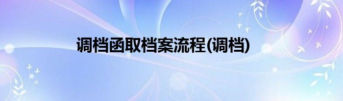 调档函取档案流程(调档)