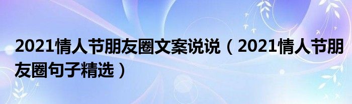 2021情人节朋友圈文案说说（2021情人节朋友圈句子精选）