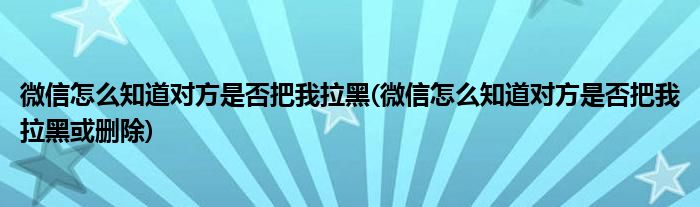 微信怎么知道对方是否把我拉黑(微信怎么知道对方是否把我拉黑或删除)