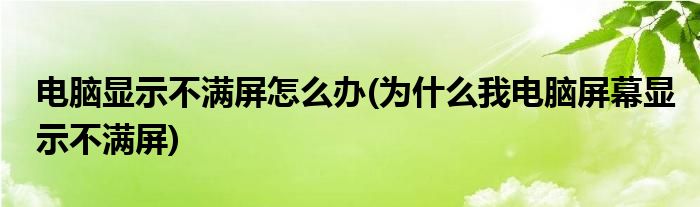 电脑显示不满屏怎么办(为什么我电脑屏幕显示不满屏)
