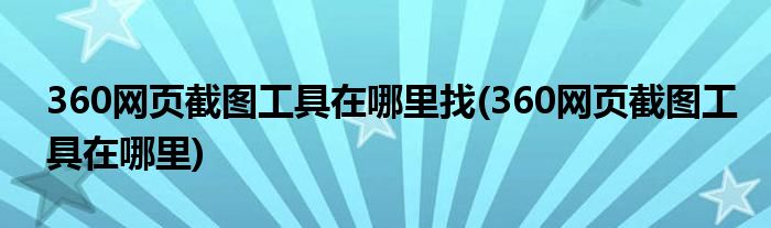 360网页截图工具在哪里找(360网页截图工具在哪里)