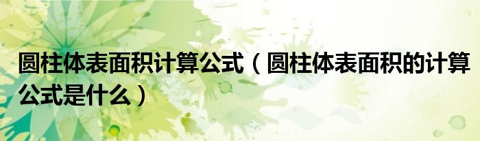 圆柱体表面积计算公式（圆柱体表面积的计算公式是什么）