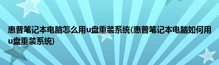 惠普笔记本电脑怎么用u盘重装系统(惠普笔记本电脑如何用u盘重装系统)