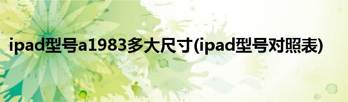 ipad型号a1983多大尺寸(ipad型号对照表)