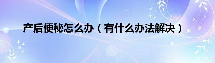 产后便秘怎么办（有什么办法解决）