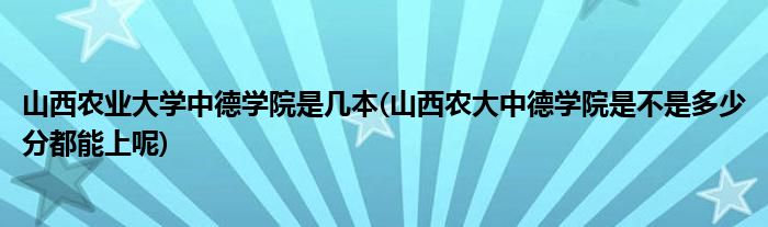山西农业大学中德学院是几本(山西农大中德学院是不是多少分都能上呢)