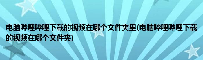 电脑哔哩哔哩下载的视频在哪个文件夹里(电脑哔哩哔哩下载的视频在哪个文件夹)