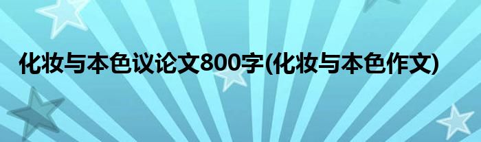 化妆与本色议论文800字(化妆与本色作文)