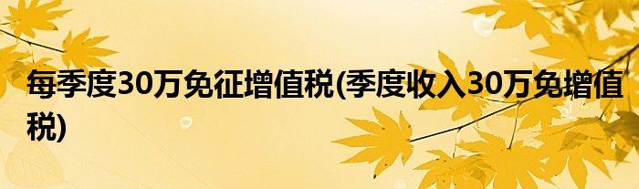 每季度30万免征增值税(季度收入30万免增值税)