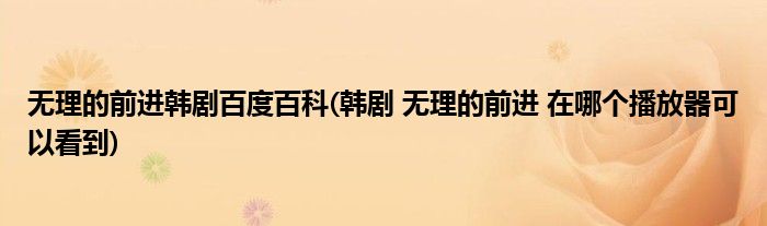 无理的前进韩剧百度百科(韩剧 无理的前进 在哪个播放器可以看到)