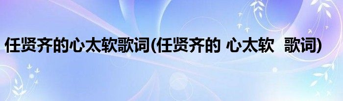 任贤齐的心太软歌词(任贤齐的 心太软  歌词)