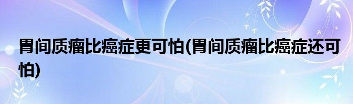 胃间质瘤比癌症更可怕(胃间质瘤比癌症还可怕)