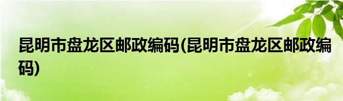 昆明市盘龙区邮政编码(昆明市盘龙区邮政编码)