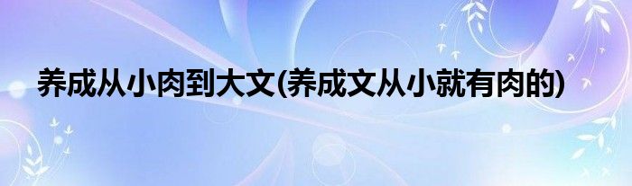 养成从小肉到大文(养成文从小就有肉的)