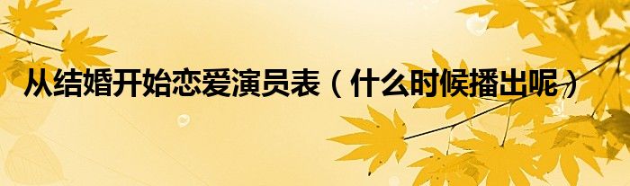 从结婚开始恋爱演员表（什么时候播出呢）