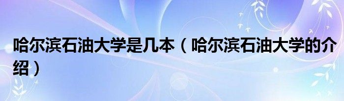 哈尔滨石油大学是几本（哈尔滨石油大学的介绍）