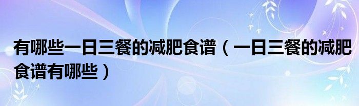 有哪些一日三餐的减肥食谱（一日三餐的减肥食谱有哪些）