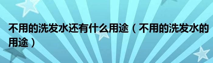不用的洗发水还有什么用途（不用的洗发水的用途）