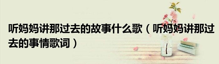 听妈妈讲那过去的故事什么歌（听妈妈讲那过去的事情歌词）