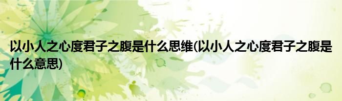 以小人之心度君子之腹是什么思维(以小人之心度君子之腹是什么意思)